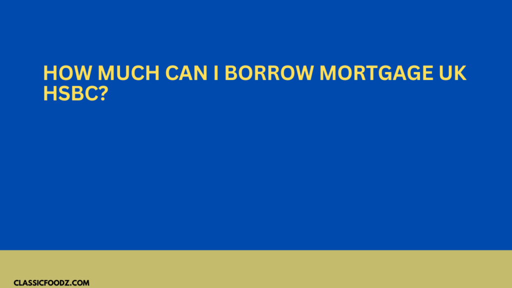 How Much Can I Borrow Mortgage Uk Hsbc?
