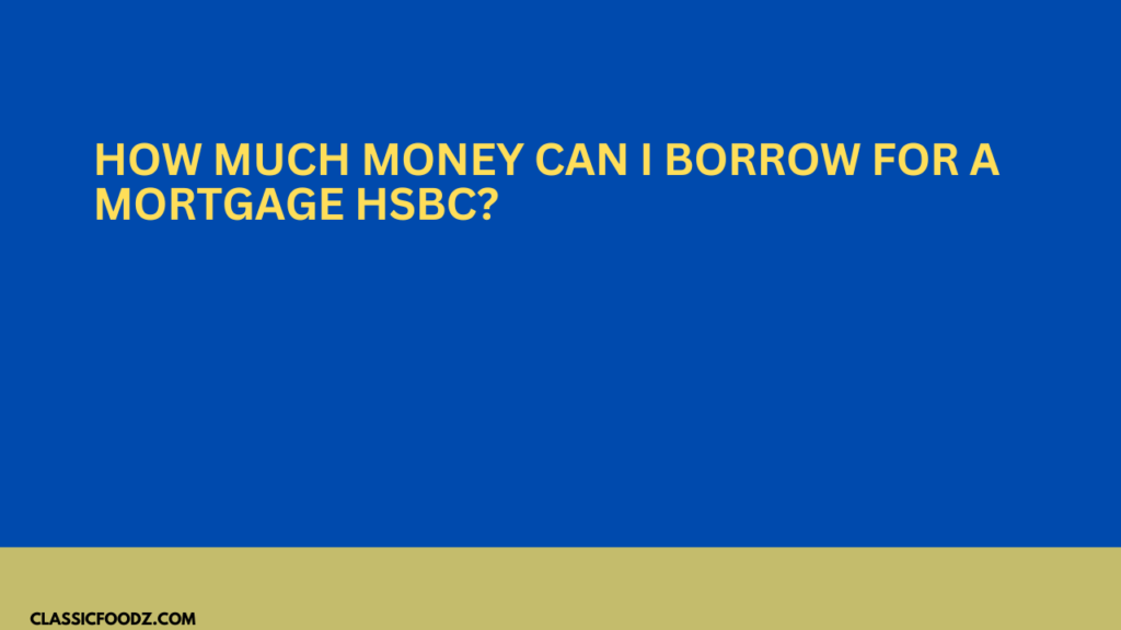 How Much Money Can I Borrow For A Mortgage Hsbc?